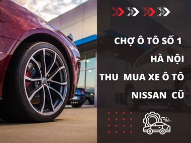 Thu Mua Xe Ô Tô Nissan Cũ -  Giải Pháp Tin Cậy Tại Chợ Ô Tô Số 1 Hà Nội
