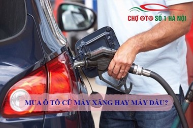 Mua Xe Ô Tô Cũ Máy Dầu Hay Máy Xăng Sử Dụng Tốt Hơn